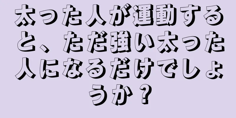 太った人が運動すると、ただ強い太った人になるだけでしょうか？