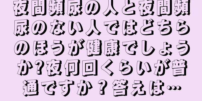 夜間頻尿の人と夜間頻尿のない人ではどちらのほうが健康でしょうか?夜何回くらいが普通ですか？答えは…
