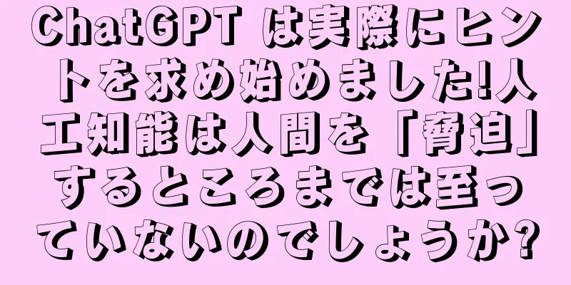 ChatGPT は実際にヒントを求め始めました!人工知能は人間を「脅迫」するところまでは至っていないのでしょうか?