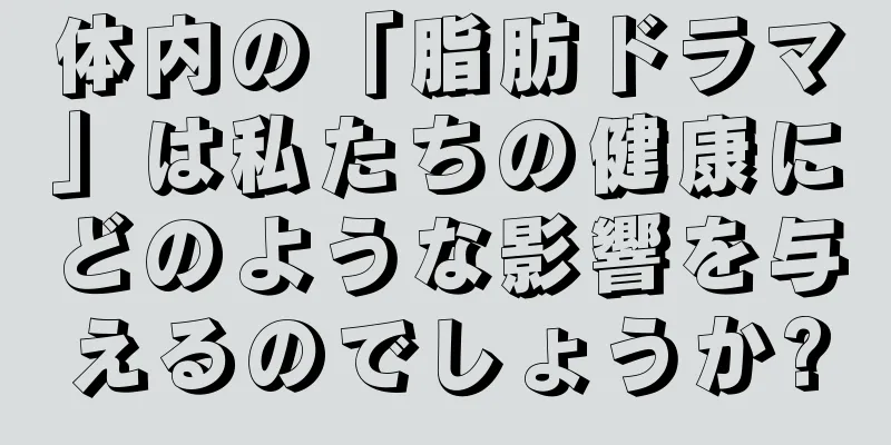 体内の「脂肪ドラマ」は私たちの健康にどのような影響を与えるのでしょうか?