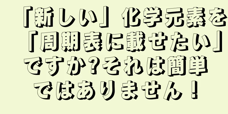 「新しい」化学元素を「周期表に載せたい」ですか?それは簡単ではありません！