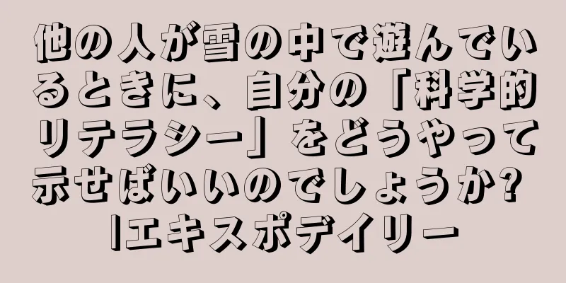 他の人が雪の中で遊んでいるときに、自分の「科学的リテラシー」をどうやって示せばいいのでしょうか? |エキスポデイリー