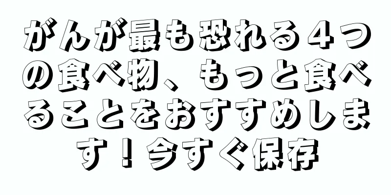 がんが最も恐れる４つの食べ物、もっと食べることをおすすめします！今すぐ保存