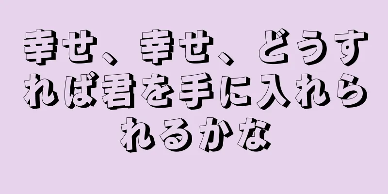 幸せ、幸せ、どうすれば君を手に入れられるかな