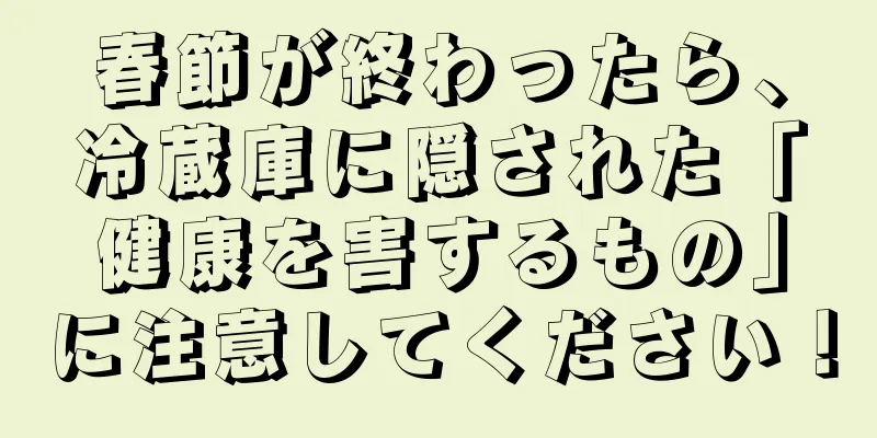 春節が終わったら、冷蔵庫に隠された「健康を害するもの」に注意してください！