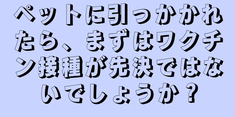 ペットに引っかかれたら、まずはワクチン接種が先決ではないでしょうか？