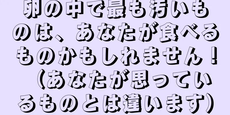 卵の中で最も汚いものは、あなたが食べるものかもしれません！ （あなたが思っているものとは違います）