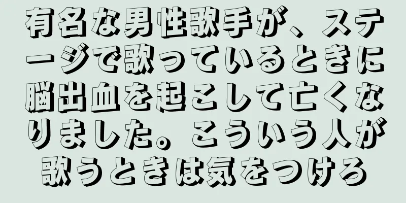 有名な男性歌手が、ステージで歌っているときに脳出血を起こして亡くなりました。こういう人が歌うときは気をつけろ
