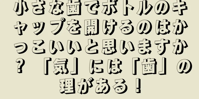 小さな歯でボトルのキャップを開けるのはかっこいいと思いますか？ 「気」には「歯」の理がある！