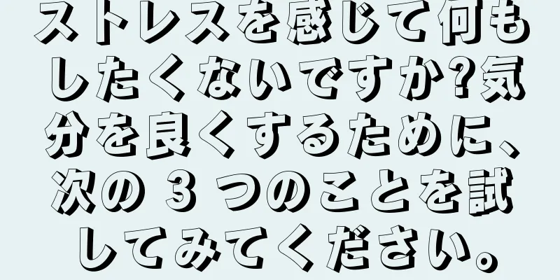 ストレスを感じて何もしたくないですか?気分を良くするために、次の 3 つのことを試してみてください。