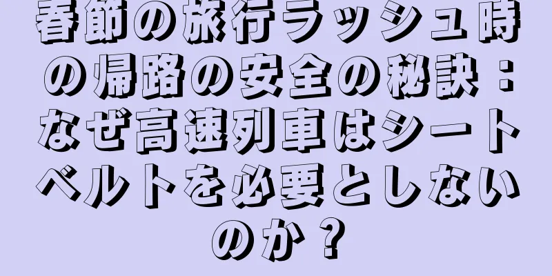 春節の旅行ラッシュ時の帰路の安全の秘訣：なぜ高速列車はシートベルトを必要としないのか？
