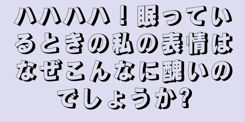 ハハハハ！眠っているときの私の表情はなぜこんなに醜いのでしょうか?