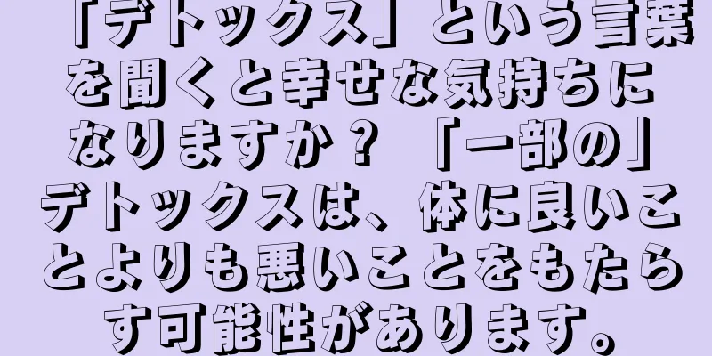 「デトックス」という言葉を聞くと幸せな気持ちになりますか？ 「一部の」デトックスは、体に良いことよりも悪いことをもたらす可能性があります。