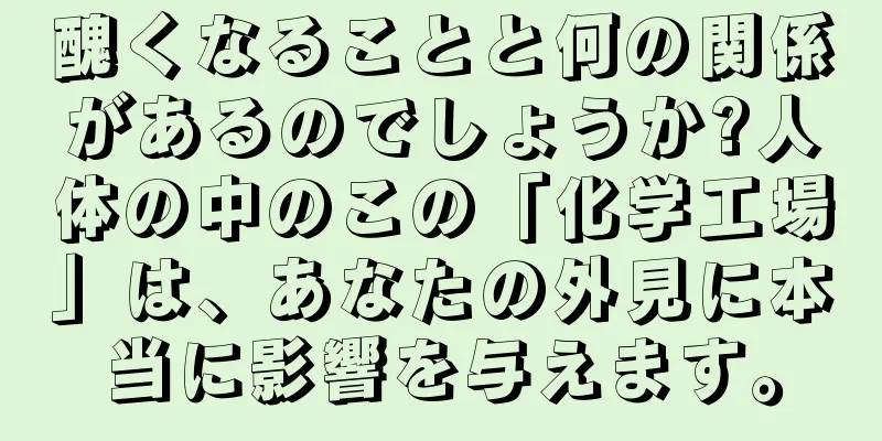 醜くなることと何の関係があるのでしょうか?人体の中のこの「化学工場」は、あなたの外見に本当に影響を与えます。