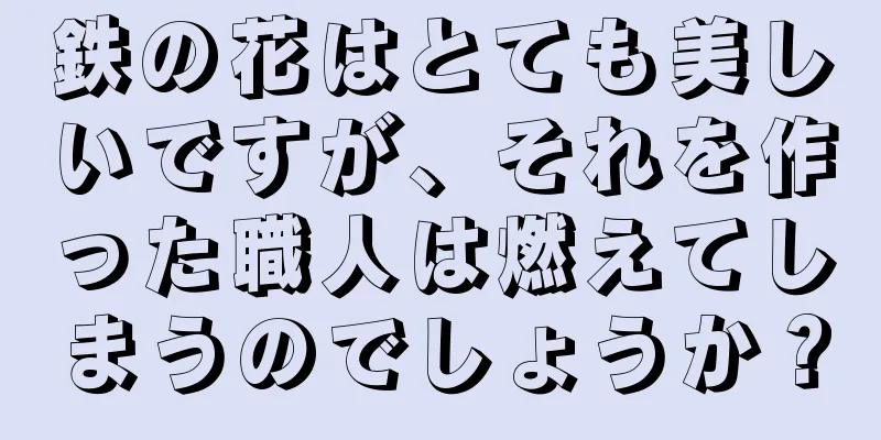 鉄の花はとても美しいですが、それを作った職人は燃えてしまうのでしょうか？