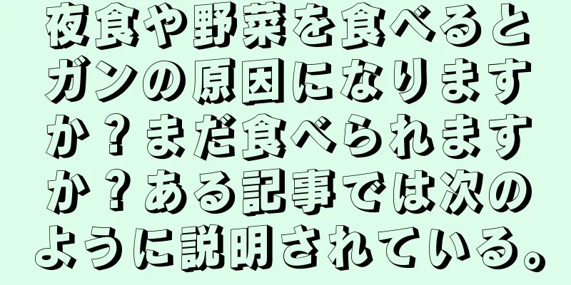 夜食や野菜を食べるとガンの原因になりますか？まだ食べられますか？ある記事では次のように説明されている。