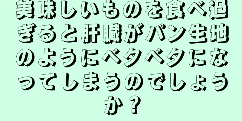 美味しいものを食べ過ぎると肝臓がパン生地のようにベタベタになってしまうのでしょうか？