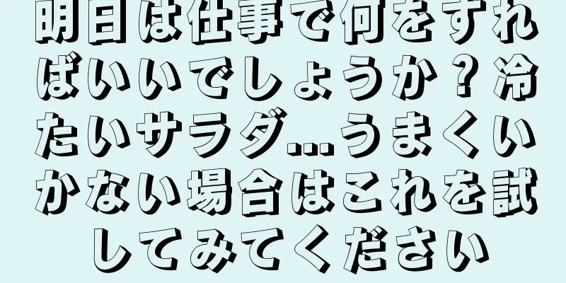 明日は仕事で何をすればいいでしょうか？冷たいサラダ...うまくいかない場合はこれを試してみてください