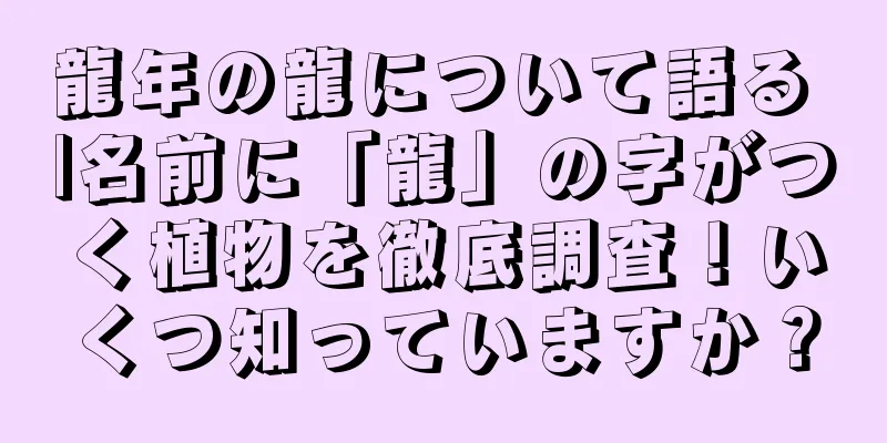 龍年の龍について語る |名前に「龍」の字がつく植物を徹底調査！いくつ知っていますか？