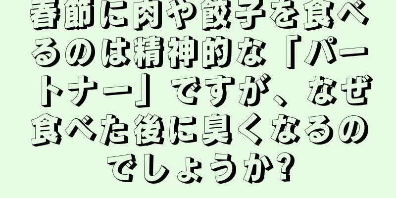 春節に肉や餃子を食べるのは精神的な「パートナー」ですが、なぜ食べた後に臭くなるのでしょうか?