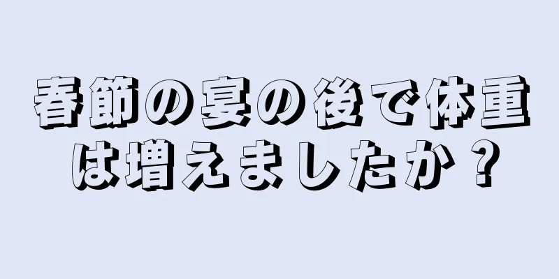 春節の宴の後で体重は増えましたか？