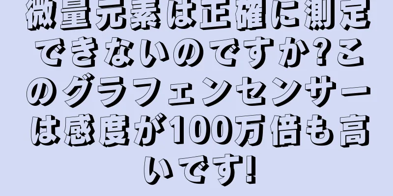 微量元素は正確に測定できないのですか?このグラフェンセンサーは感度が100万倍も高いです!