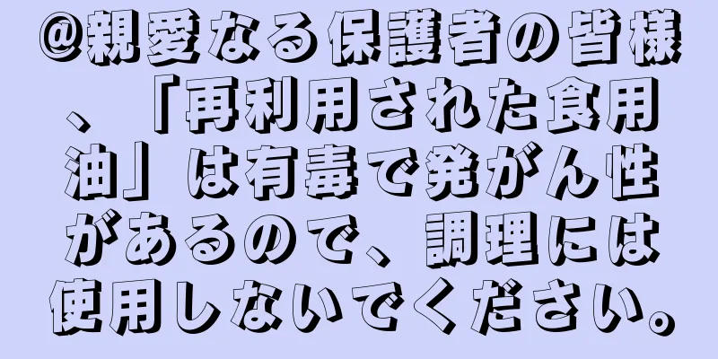 @親愛なる保護者の皆様、「再利用された食用油」は有毒で発がん性があるので、調理には使用しないでください。