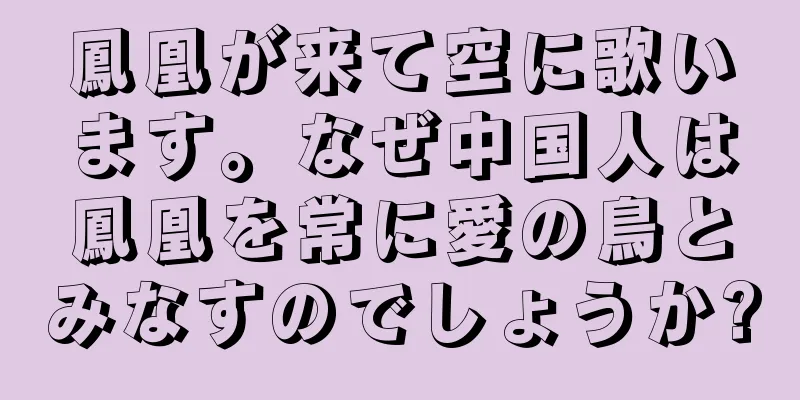 鳳凰が来て空に歌います。なぜ中国人は鳳凰を常に愛の鳥とみなすのでしょうか?