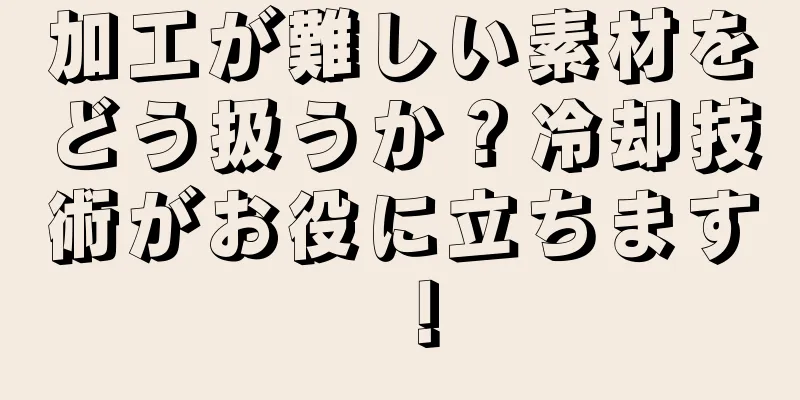 加工が難しい素材をどう扱うか？冷却技術がお役に立ちます！