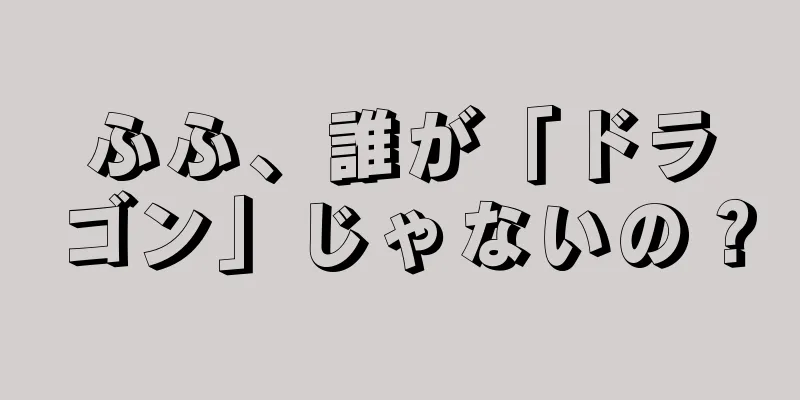 ふふ、誰が「ドラゴン」じゃないの？