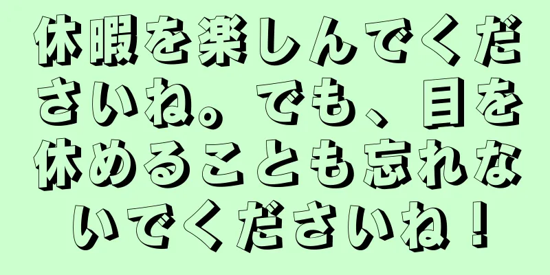 休暇を楽しんでくださいね。でも、目を休めることも忘れないでくださいね！