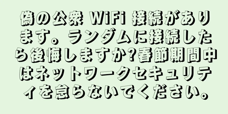 偽の公衆 WiFi 接続があります。ランダムに接続したら後悔しますか?春節期間中はネットワークセキュリティを怠らないでください。