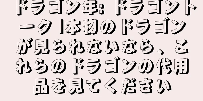 ドラゴン年: ドラゴントーク |本物のドラゴンが見られないなら、これらのドラゴンの代用品を見てください