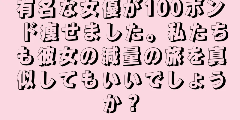 有名な女優が100ポンド痩せました。私たちも彼女の減量の旅を真似してもいいでしょうか？