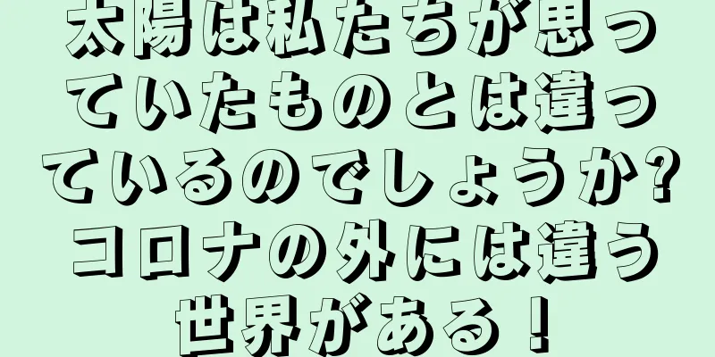 太陽は私たちが思っていたものとは違っているのでしょうか?コロナの外には違う世界がある！