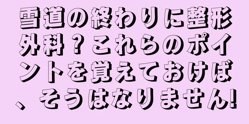 雪道の終わりに整形外科？これらのポイントを覚えておけば、そうはなりません!