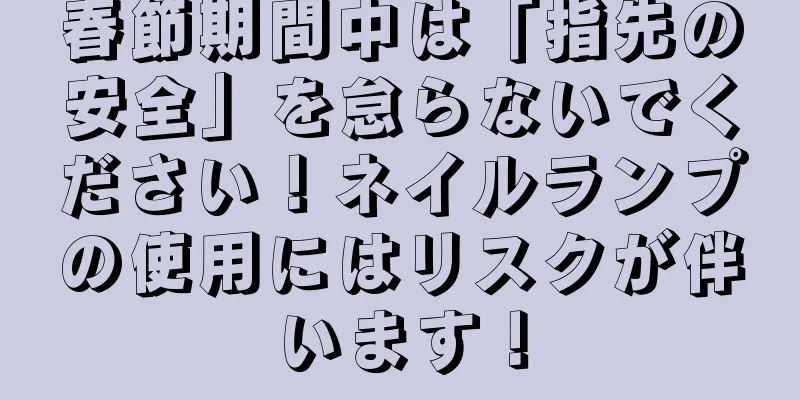 春節期間中は「指先の安全」を怠らないでください！ネイルランプの使用にはリスクが伴います！
