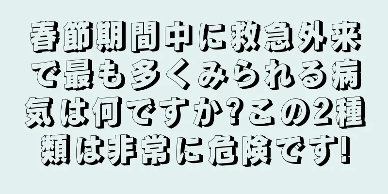 春節期間中に救急外来で最も多くみられる病気は何ですか?この2種類は非常に危険です!
