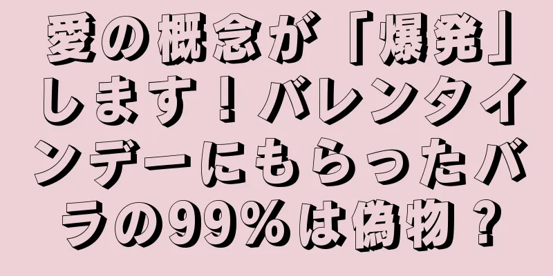 愛の概念が「爆発」します！バレンタインデーにもらったバラの99%は偽物？