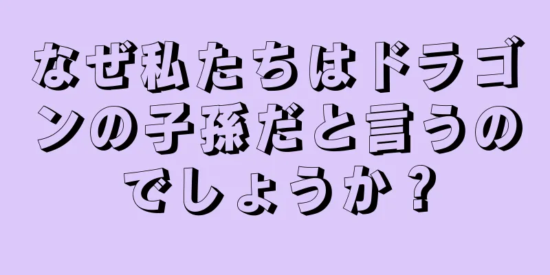 なぜ私たちはドラゴンの子孫だと言うのでしょうか？