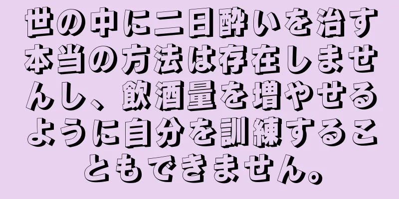 世の中に二日酔いを治す本当の方法は存在しませんし、飲酒量を増やせるように自分を訓練することもできません。