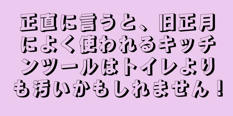 正直に言うと、旧正月によく使われるキッチンツールはトイレよりも汚いかもしれません！