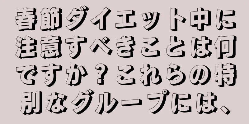 春節ダイエット中に注意すべきことは何ですか？これらの特別なグループには、