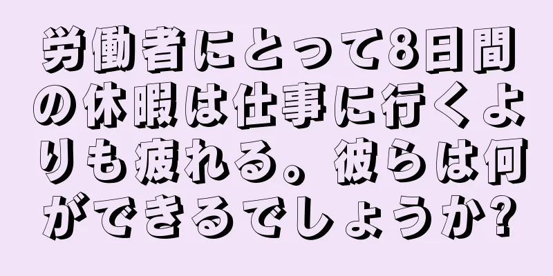 労働者にとって8日間の休暇は仕事に行くよりも疲れる。彼らは何ができるでしょうか?