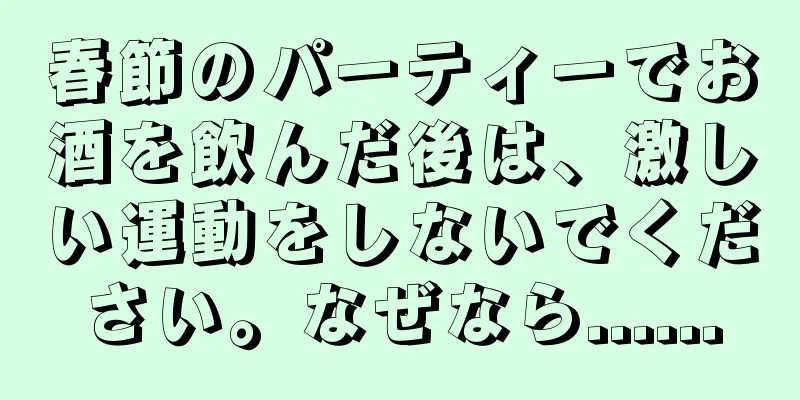 春節のパーティーでお酒を飲んだ後は、激しい運動をしないでください。なぜなら......