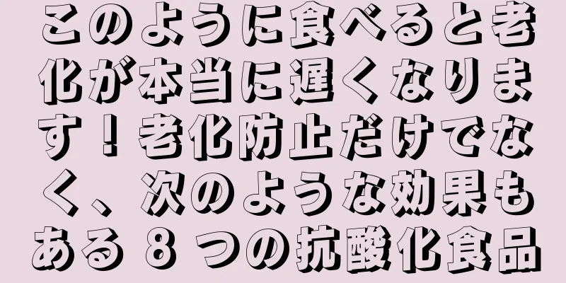 このように食べると老化が本当に遅くなります！老化防止だけでなく、次のような効果もある 8 つの抗酸化食品