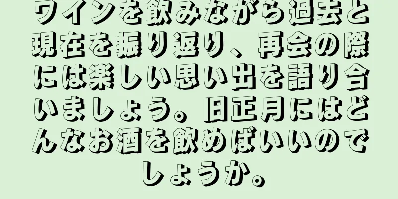 ワインを飲みながら過去と現在を振り返り、再会の際には楽しい思い出を語り合いましょう。旧正月にはどんなお酒を飲めばいいのでしょうか。