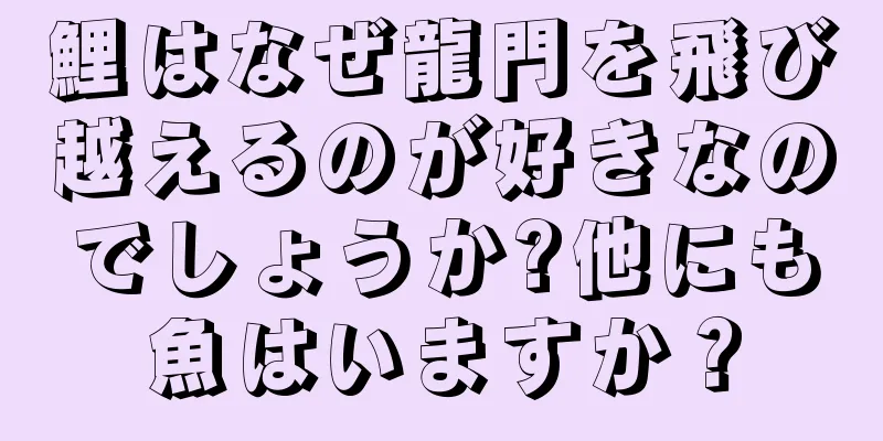 鯉はなぜ龍門を飛び越えるのが好きなのでしょうか?他にも魚はいますか？