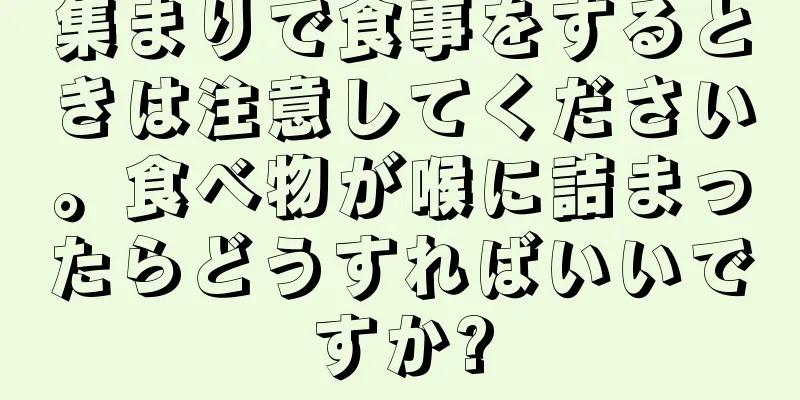集まりで食事をするときは注意してください。食べ物が喉に詰まったらどうすればいいですか?
