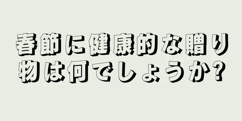 春節に健康的な贈り物は何でしょうか?